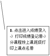 线形标注 3: 1、点击进入成绩录入-〉打印成绩登记册-〉分课程按上课班级打印上课点名册